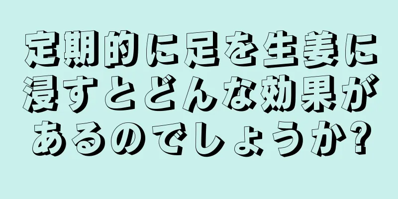 定期的に足を生姜に浸すとどんな効果があるのでしょうか?