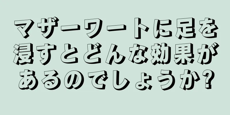 マザーワートに足を浸すとどんな効果があるのでしょうか?