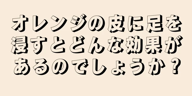 オレンジの皮に足を浸すとどんな効果があるのでしょうか？