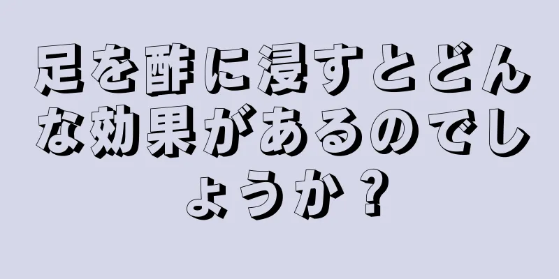 足を酢に浸すとどんな効果があるのでしょうか？