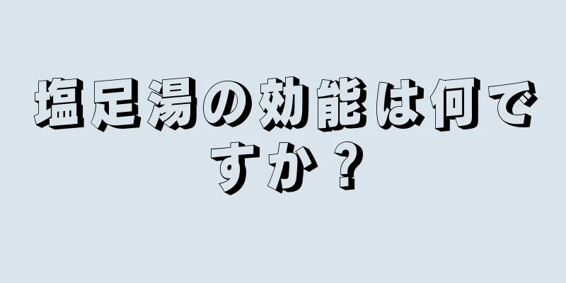 塩足湯の効能は何ですか？