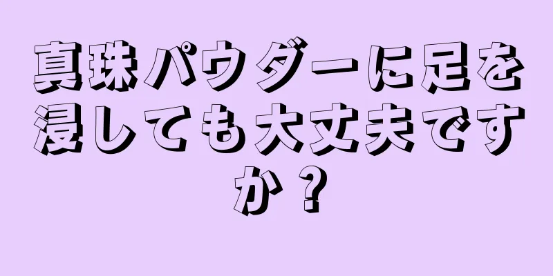 真珠パウダーに足を浸しても大丈夫ですか？