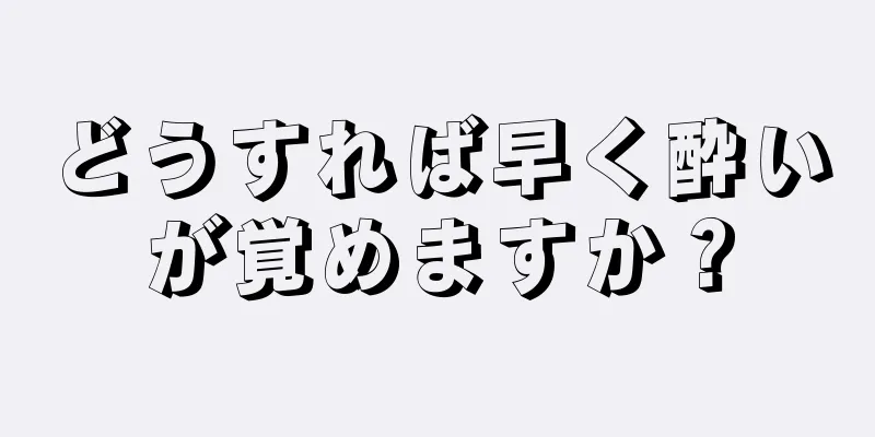 どうすれば早く酔いが覚めますか？