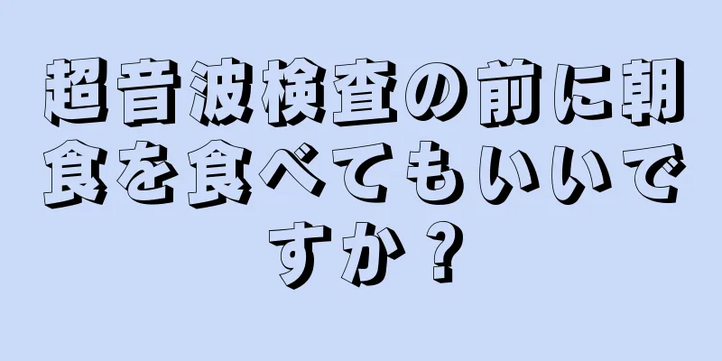 超音波検査の前に朝食を食べてもいいですか？