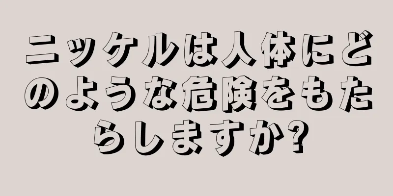 ニッケルは人体にどのような危険をもたらしますか?