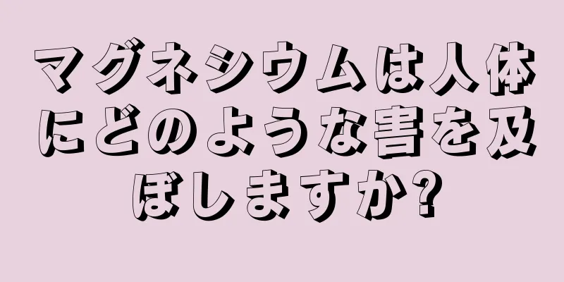 マグネシウムは人体にどのような害を及ぼしますか?