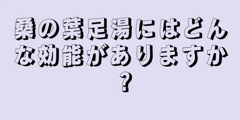 桑の葉足湯にはどんな効能がありますか？