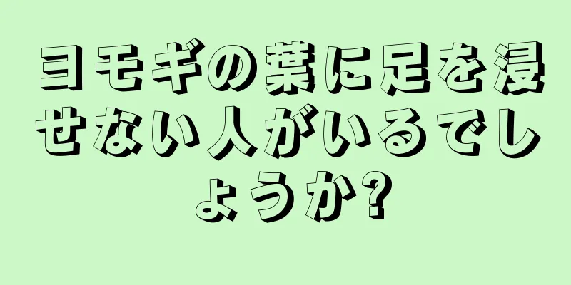 ヨモギの葉に足を浸せない人がいるでしょうか?