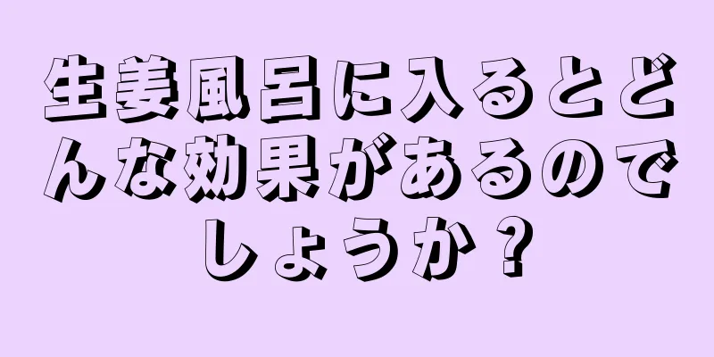 生姜風呂に入るとどんな効果があるのでしょうか？