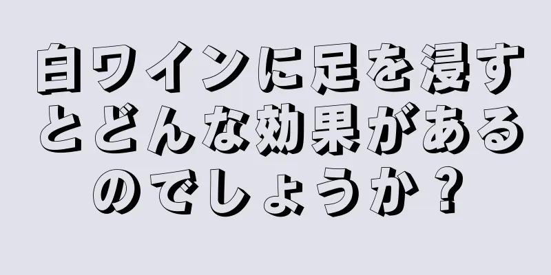 白ワインに足を浸すとどんな効果があるのでしょうか？