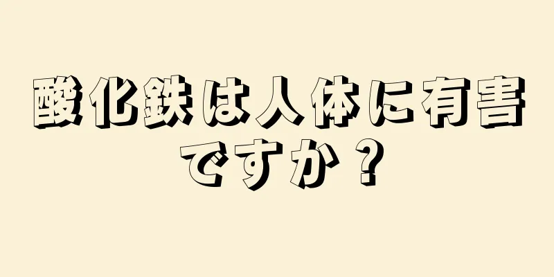 酸化鉄は人体に有害ですか？