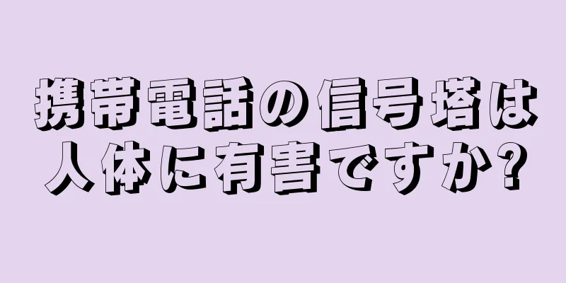 携帯電話の信号塔は人体に有害ですか?