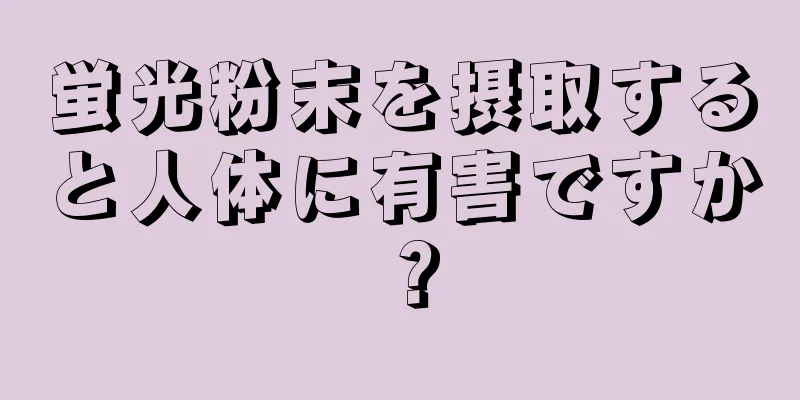 蛍光粉末を摂取すると人体に有害ですか？