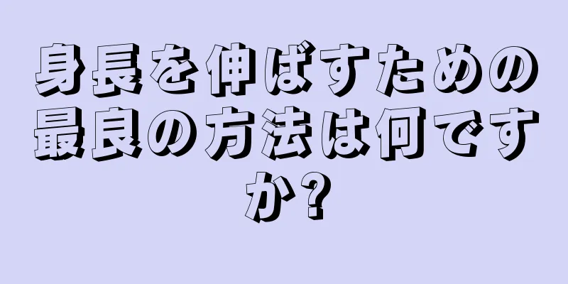 身長を伸ばすための最良の方法は何ですか?