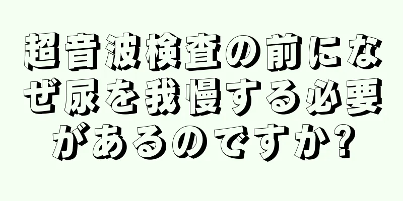 超音波検査の前になぜ尿を我慢する必要があるのですか?