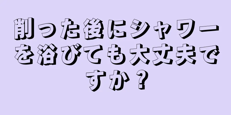 削った後にシャワーを浴びても大丈夫ですか？