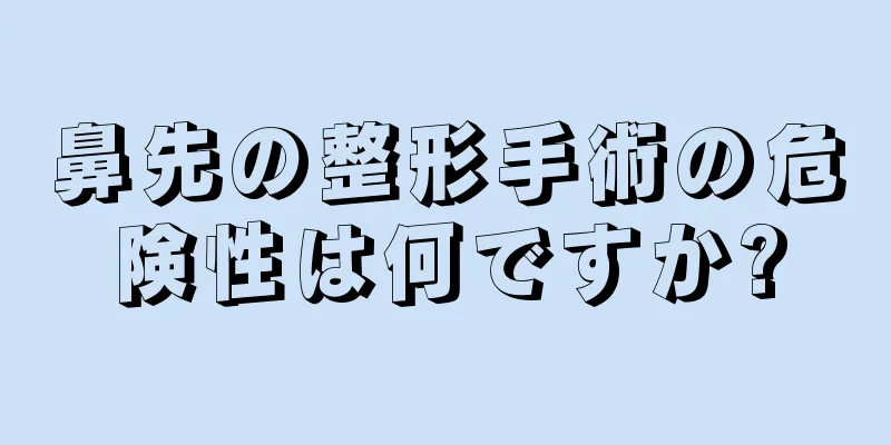 鼻先の整形手術の危険性は何ですか?