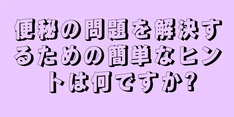 便秘の問題を解決するための簡単なヒントは何ですか?