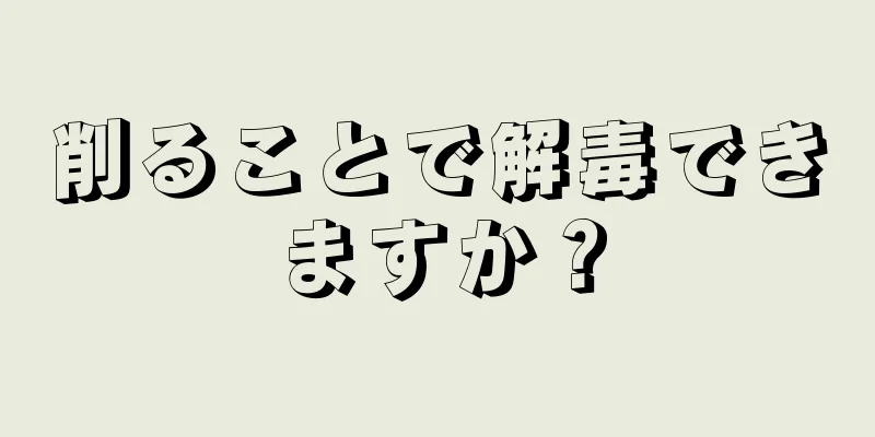 削ることで解毒できますか？