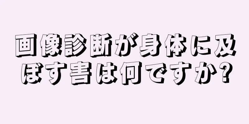 画像診断が身体に及ぼす害は何ですか?