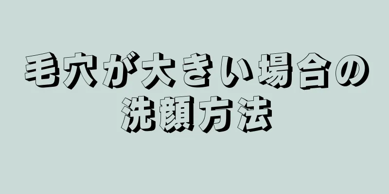 毛穴が大きい場合の洗顔方法