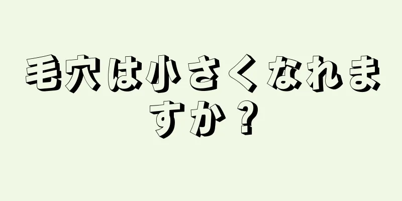 毛穴は小さくなれますか？