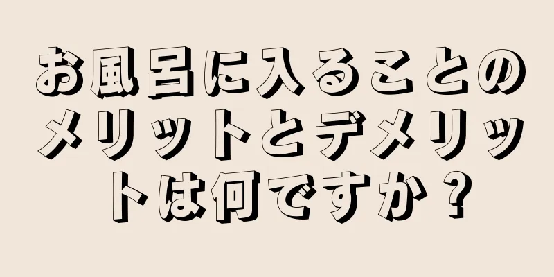 お風呂に入ることのメリットとデメリットは何ですか？