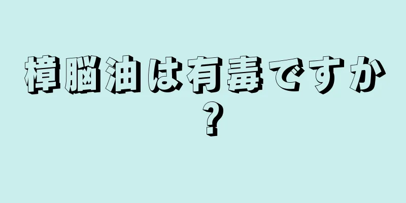 樟脳油は有毒ですか？