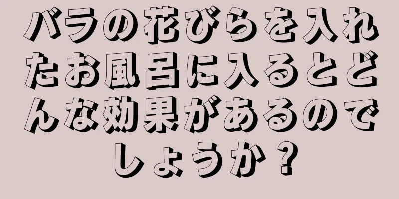 バラの花びらを入れたお風呂に入るとどんな効果があるのでしょうか？