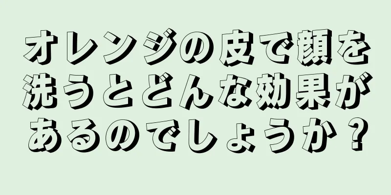 オレンジの皮で顔を洗うとどんな効果があるのでしょうか？