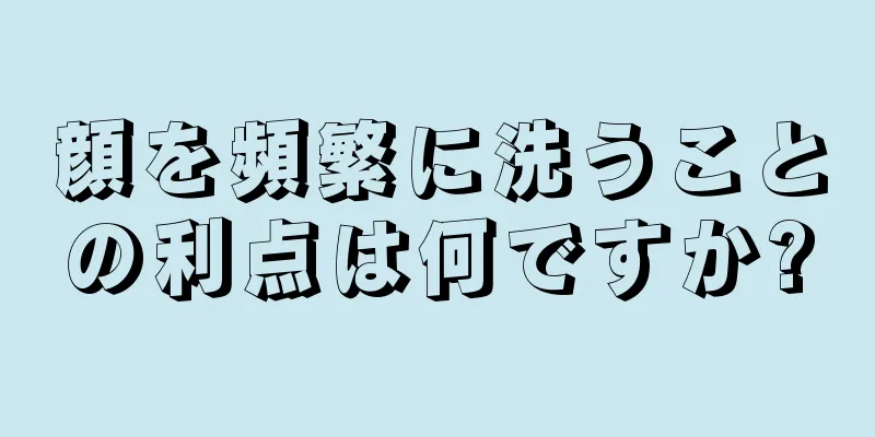 顔を頻繁に洗うことの利点は何ですか?