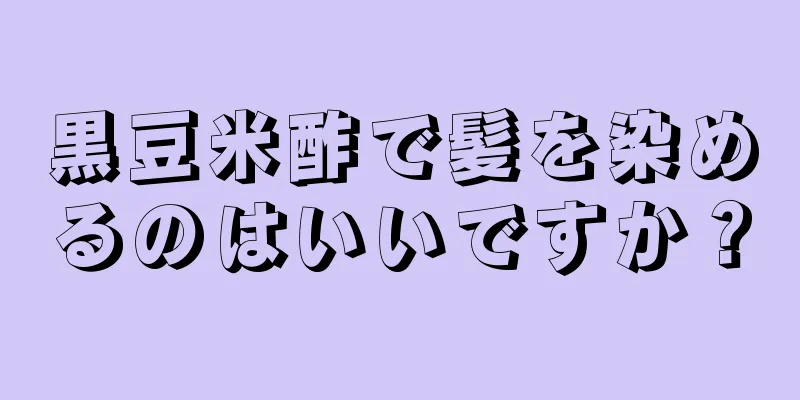 黒豆米酢で髪を染めるのはいいですか？