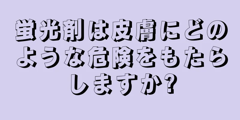 蛍光剤は皮膚にどのような危険をもたらしますか?