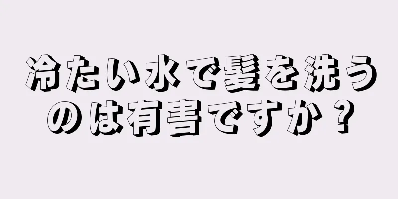 冷たい水で髪を洗うのは有害ですか？