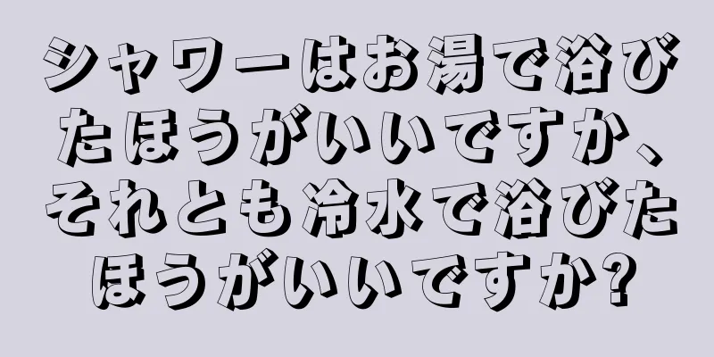 シャワーはお湯で浴びたほうがいいですか、それとも冷水で浴びたほうがいいですか?