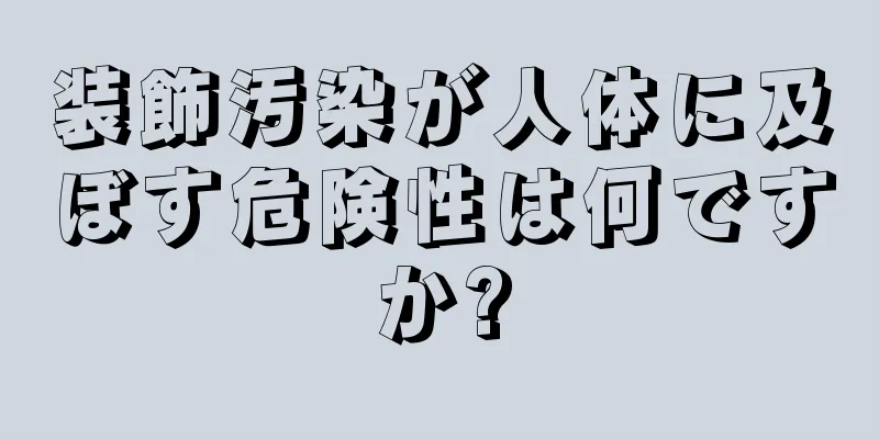 装飾汚染が人体に及ぼす危険性は何ですか?