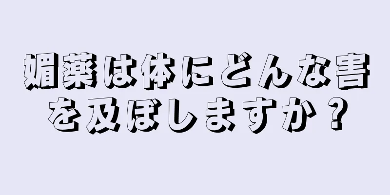 媚薬は体にどんな害を及ぼしますか？