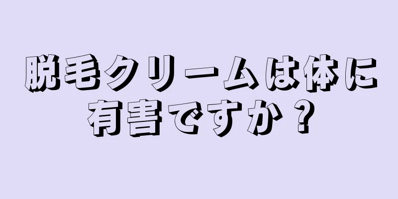 脱毛クリームは体に有害ですか？