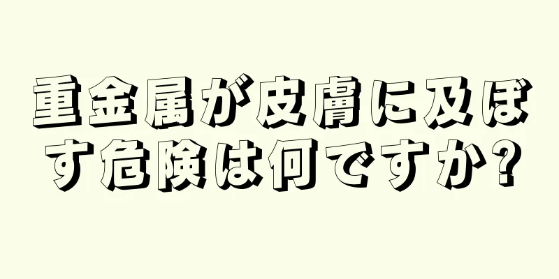 重金属が皮膚に及ぼす危険は何ですか?