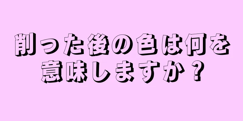 削った後の色は何を意味しますか？