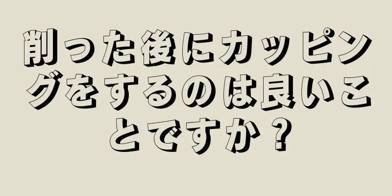 削った後にカッピングをするのは良いことですか？