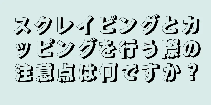 スクレイピングとカッピングを行う際の注意点は何ですか？