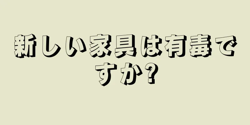 新しい家具は有毒ですか?