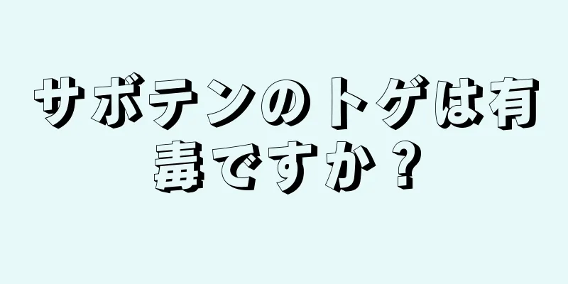 サボテンのトゲは有毒ですか？