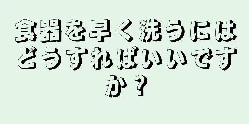 食器を早く洗うにはどうすればいいですか？