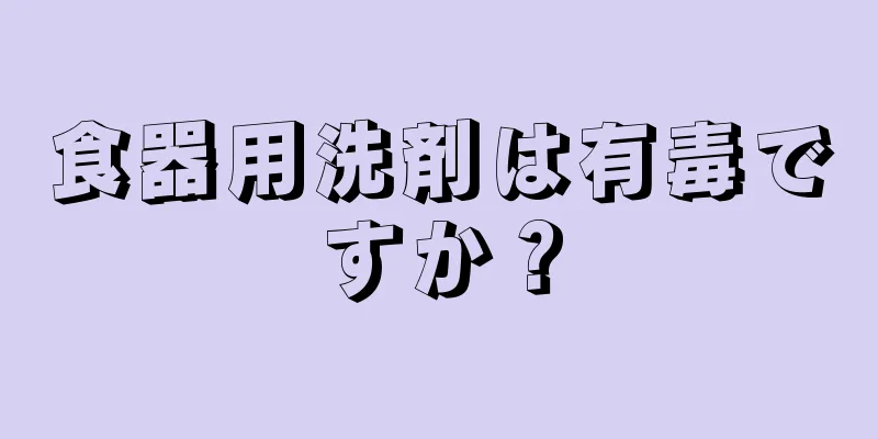 食器用洗剤は有毒ですか？