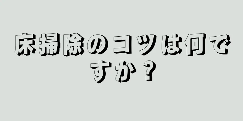 床掃除のコツは何ですか？