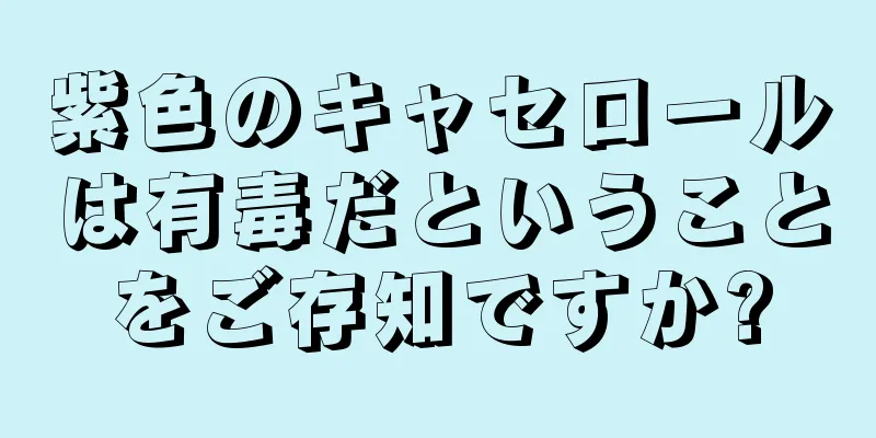 紫色のキャセロールは有毒だということをご存知ですか?