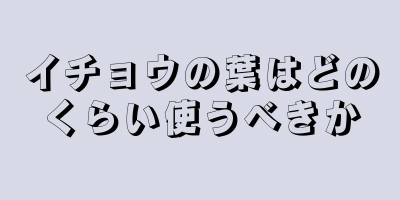 イチョウの葉はどのくらい使うべきか