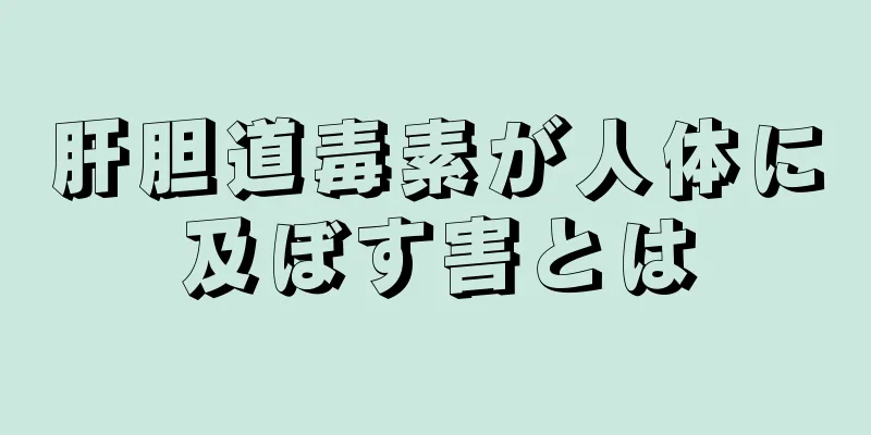 肝胆道毒素が人体に及ぼす害とは